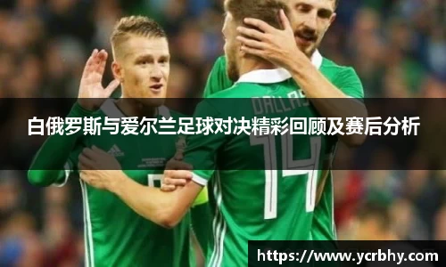 白俄罗斯与爱尔兰足球对决精彩回顾及赛后分析