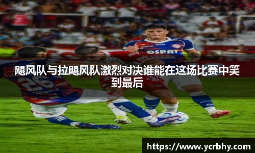 飓风队与拉飓风队激烈对决谁能在这场比赛中笑到最后