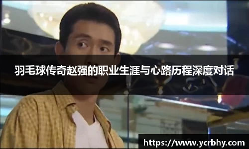 羽毛球传奇赵强的职业生涯与心路历程深度对话